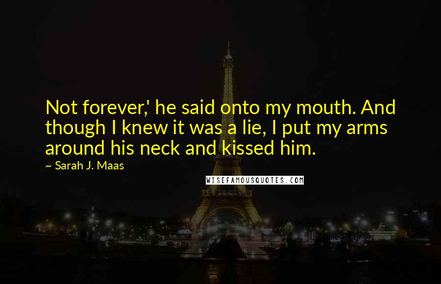 Sarah J. Maas Quotes: Not forever,' he said onto my mouth. And though I knew it was a lie, I put my arms around his neck and kissed him.