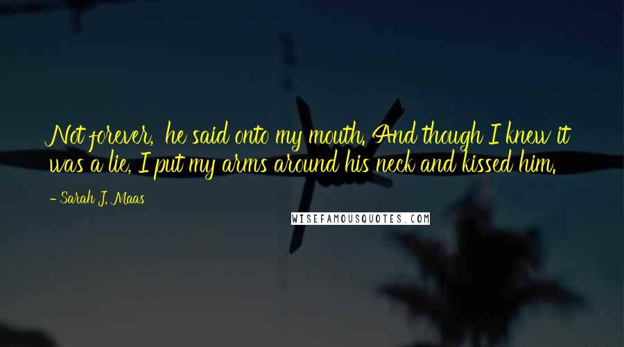 Sarah J. Maas Quotes: Not forever,' he said onto my mouth. And though I knew it was a lie, I put my arms around his neck and kissed him.