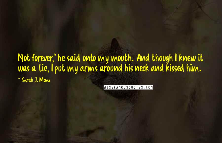 Sarah J. Maas Quotes: Not forever,' he said onto my mouth. And though I knew it was a lie, I put my arms around his neck and kissed him.