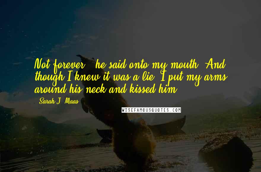 Sarah J. Maas Quotes: Not forever,' he said onto my mouth. And though I knew it was a lie, I put my arms around his neck and kissed him.