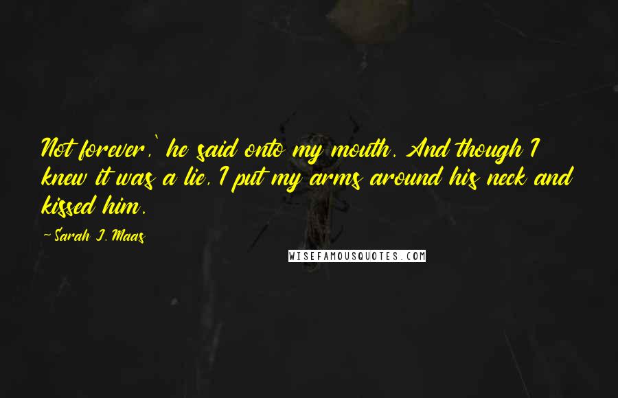 Sarah J. Maas Quotes: Not forever,' he said onto my mouth. And though I knew it was a lie, I put my arms around his neck and kissed him.