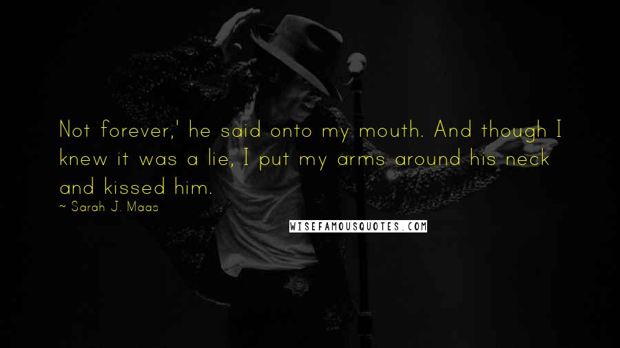 Sarah J. Maas Quotes: Not forever,' he said onto my mouth. And though I knew it was a lie, I put my arms around his neck and kissed him.