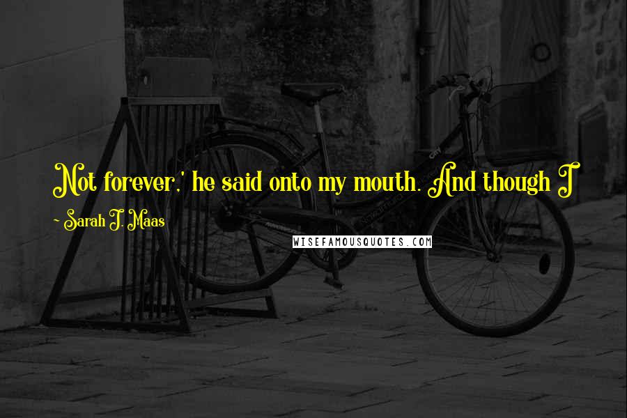 Sarah J. Maas Quotes: Not forever,' he said onto my mouth. And though I knew it was a lie, I put my arms around his neck and kissed him.