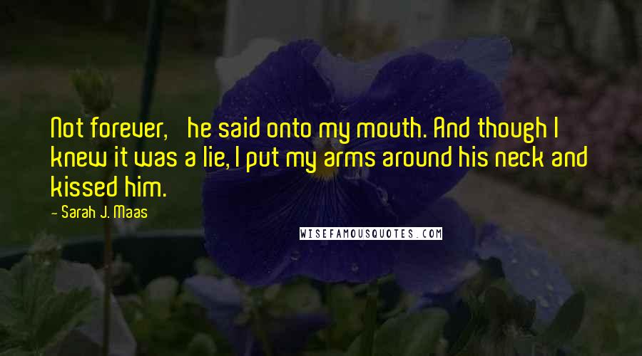 Sarah J. Maas Quotes: Not forever,' he said onto my mouth. And though I knew it was a lie, I put my arms around his neck and kissed him.