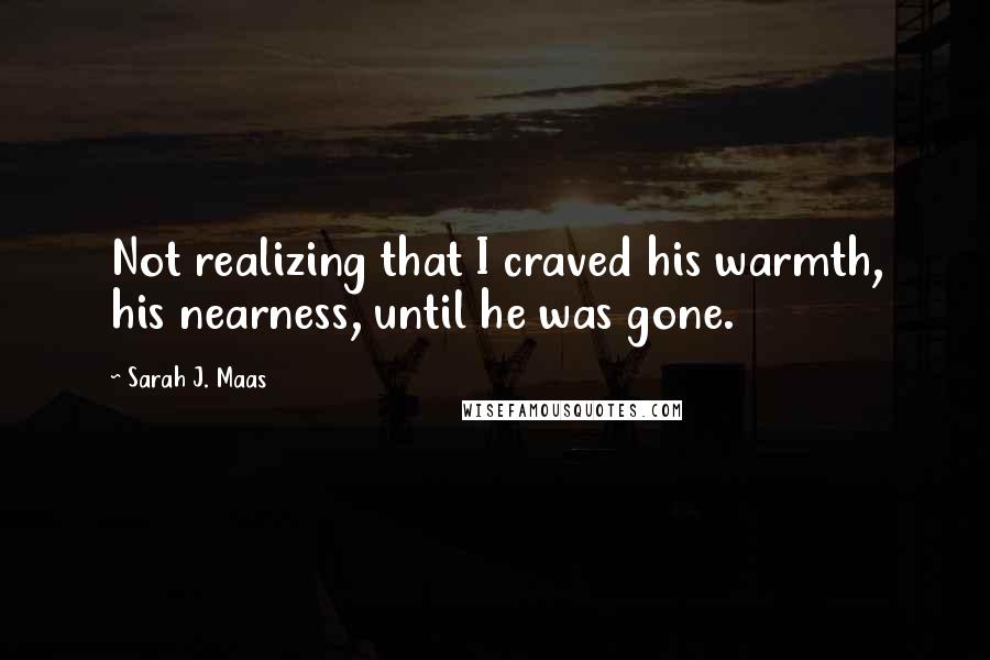 Sarah J. Maas Quotes: Not realizing that I craved his warmth, his nearness, until he was gone.
