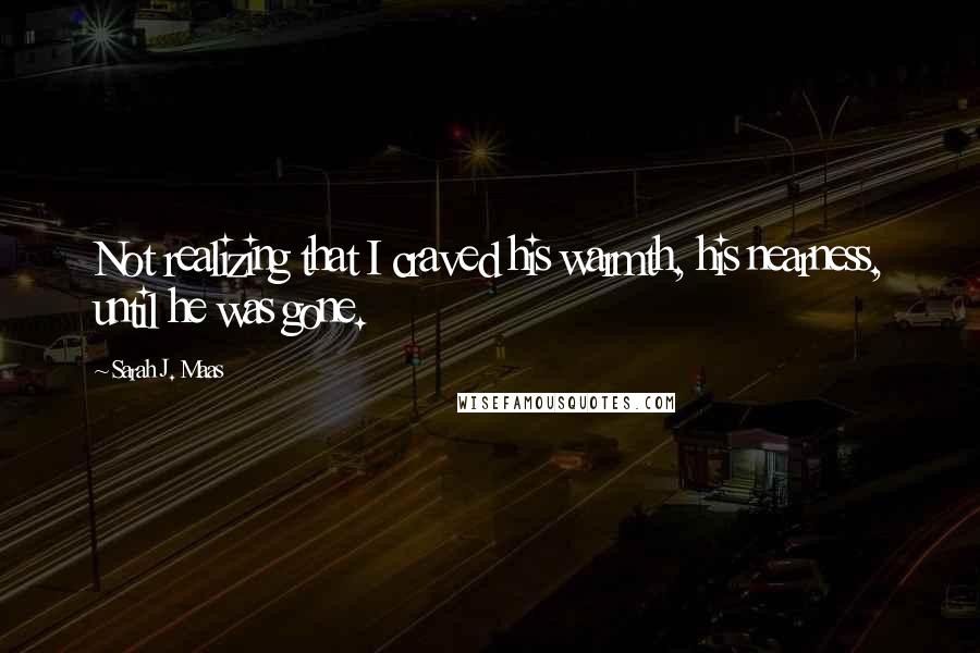 Sarah J. Maas Quotes: Not realizing that I craved his warmth, his nearness, until he was gone.