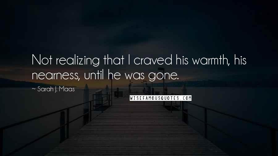 Sarah J. Maas Quotes: Not realizing that I craved his warmth, his nearness, until he was gone.
