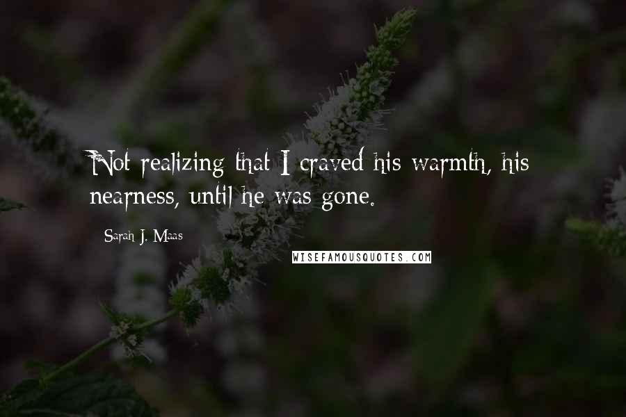 Sarah J. Maas Quotes: Not realizing that I craved his warmth, his nearness, until he was gone.