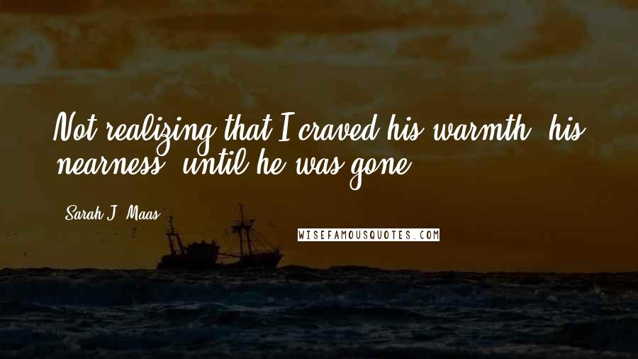 Sarah J. Maas Quotes: Not realizing that I craved his warmth, his nearness, until he was gone.