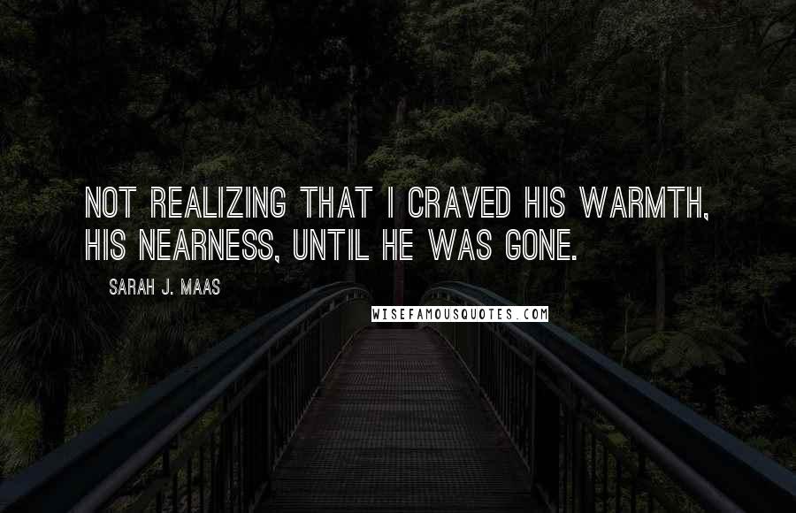 Sarah J. Maas Quotes: Not realizing that I craved his warmth, his nearness, until he was gone.