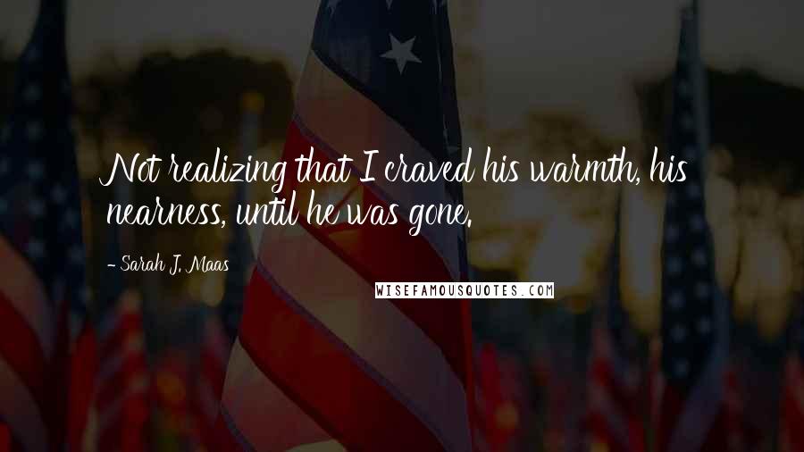 Sarah J. Maas Quotes: Not realizing that I craved his warmth, his nearness, until he was gone.