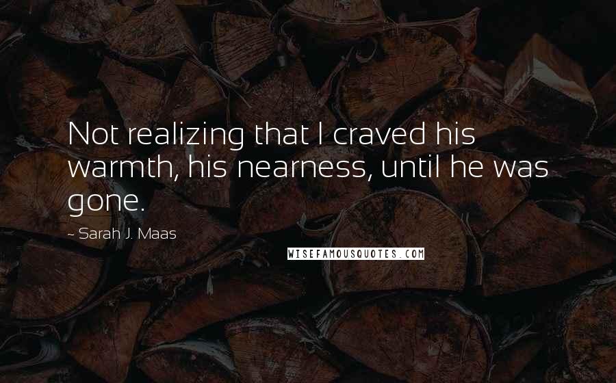 Sarah J. Maas Quotes: Not realizing that I craved his warmth, his nearness, until he was gone.