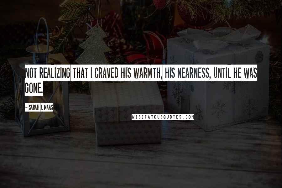 Sarah J. Maas Quotes: Not realizing that I craved his warmth, his nearness, until he was gone.