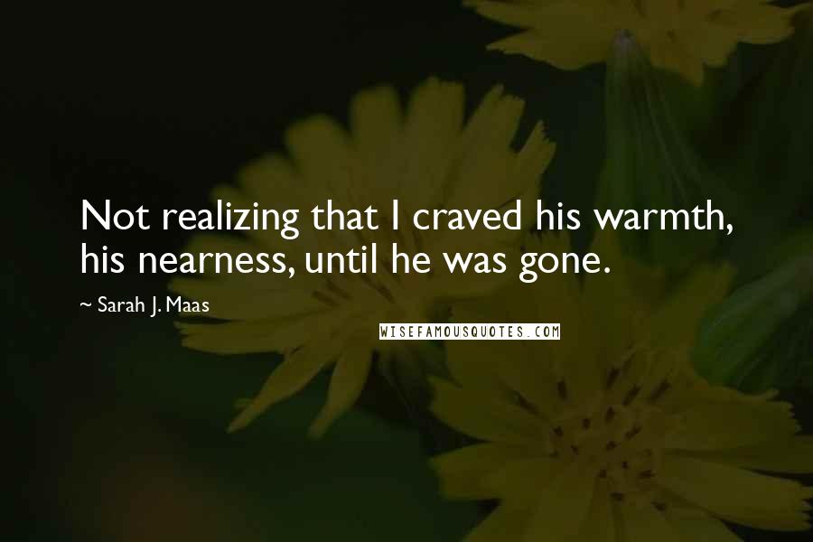 Sarah J. Maas Quotes: Not realizing that I craved his warmth, his nearness, until he was gone.