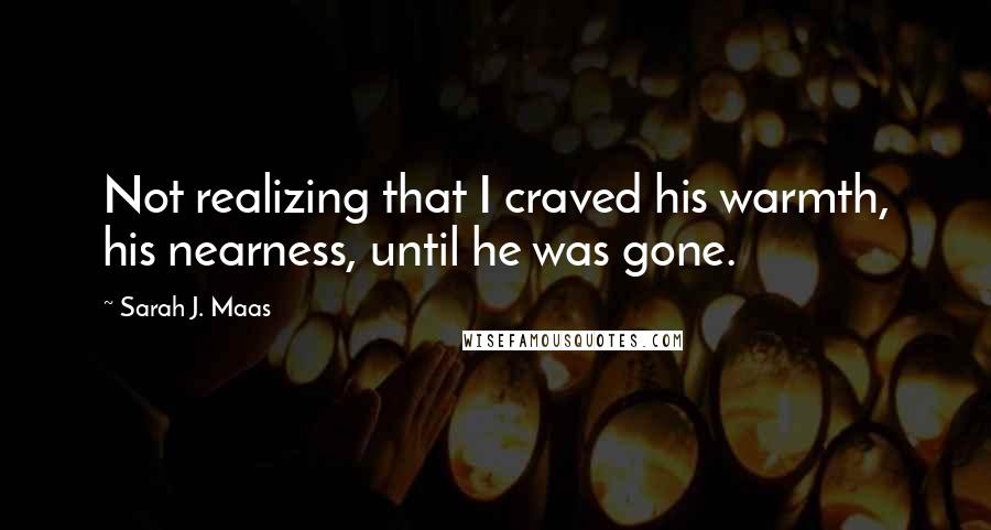 Sarah J. Maas Quotes: Not realizing that I craved his warmth, his nearness, until he was gone.