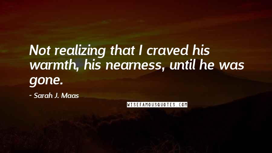 Sarah J. Maas Quotes: Not realizing that I craved his warmth, his nearness, until he was gone.