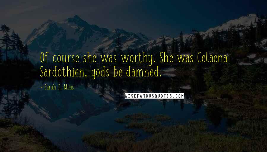 Sarah J. Maas Quotes: Of course she was worthy. She was Celaena Sardothien, gods be damned.