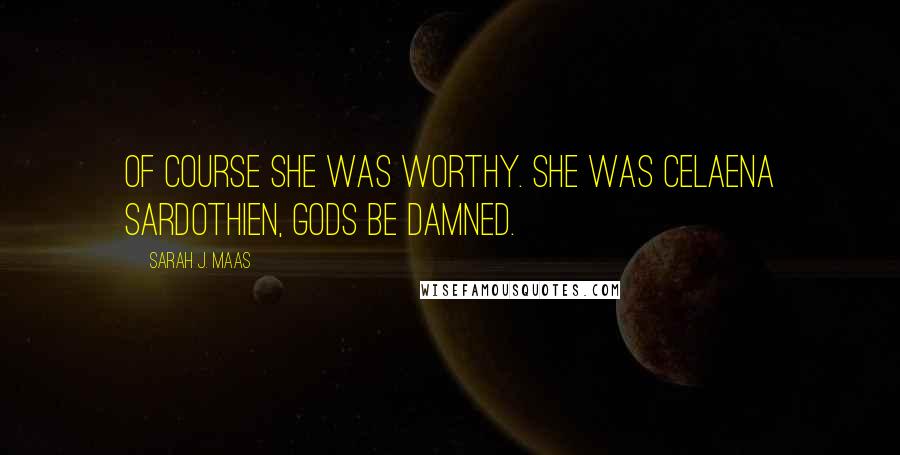 Sarah J. Maas Quotes: Of course she was worthy. She was Celaena Sardothien, gods be damned.