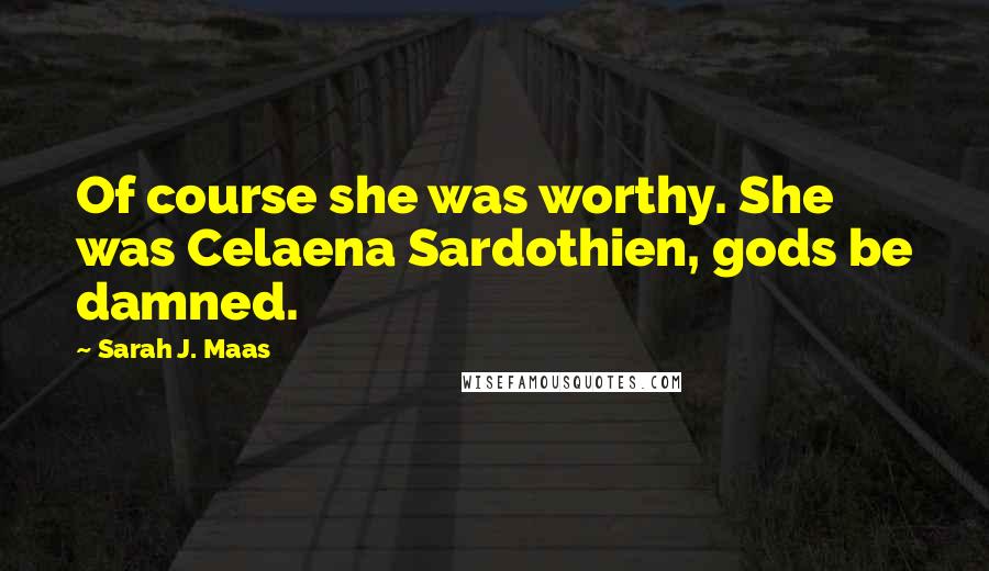 Sarah J. Maas Quotes: Of course she was worthy. She was Celaena Sardothien, gods be damned.