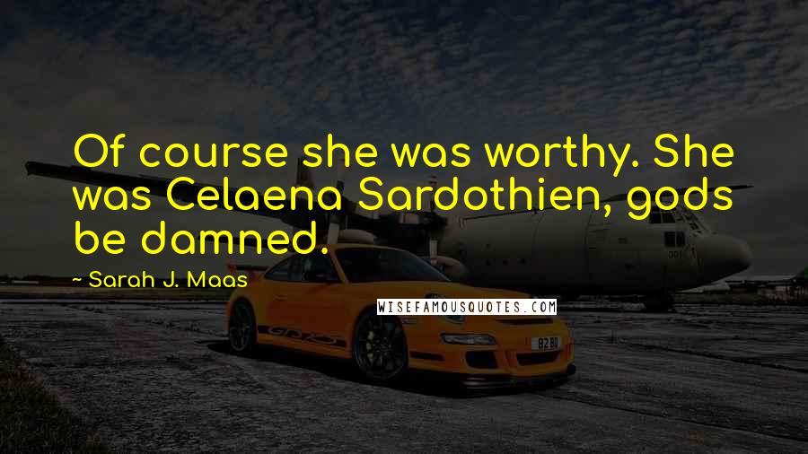 Sarah J. Maas Quotes: Of course she was worthy. She was Celaena Sardothien, gods be damned.