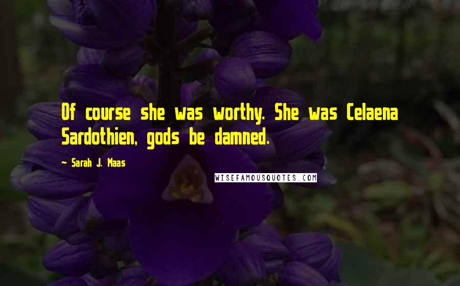 Sarah J. Maas Quotes: Of course she was worthy. She was Celaena Sardothien, gods be damned.