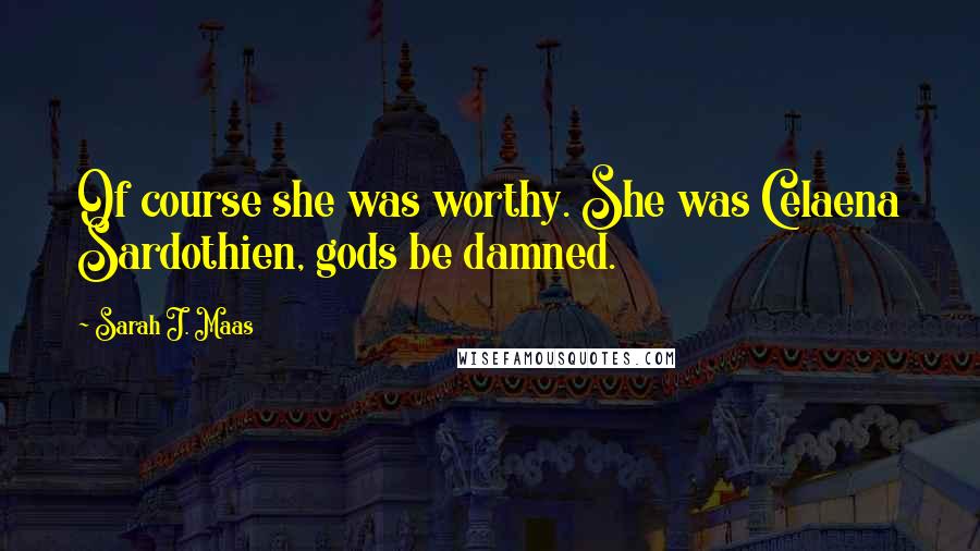 Sarah J. Maas Quotes: Of course she was worthy. She was Celaena Sardothien, gods be damned.