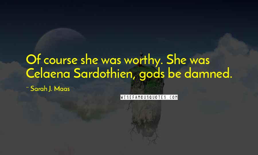 Sarah J. Maas Quotes: Of course she was worthy. She was Celaena Sardothien, gods be damned.