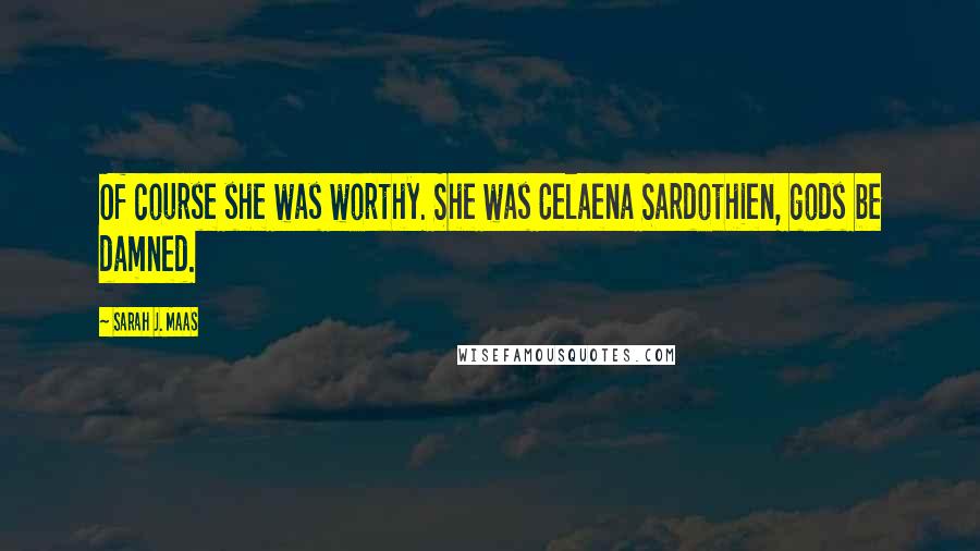 Sarah J. Maas Quotes: Of course she was worthy. She was Celaena Sardothien, gods be damned.