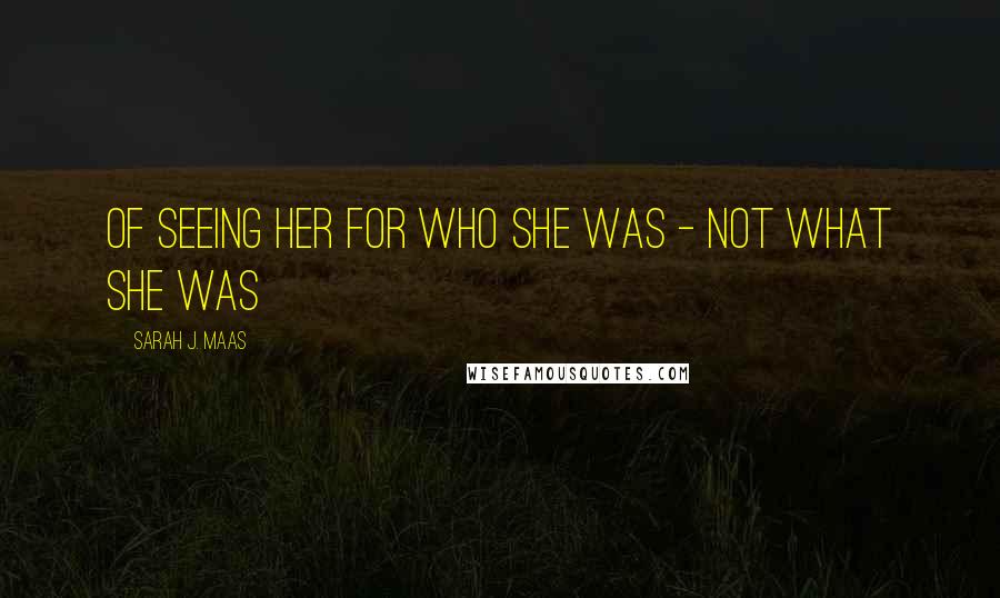 Sarah J. Maas Quotes: of seeing her for who she was - not what she was