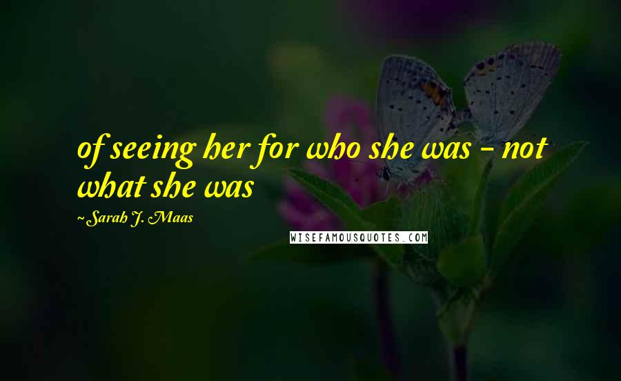 Sarah J. Maas Quotes: of seeing her for who she was - not what she was