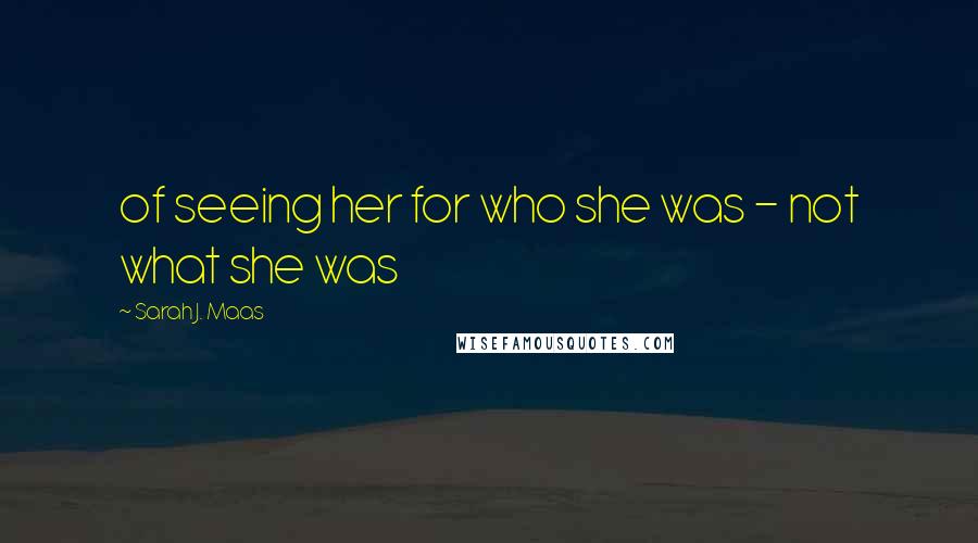 Sarah J. Maas Quotes: of seeing her for who she was - not what she was