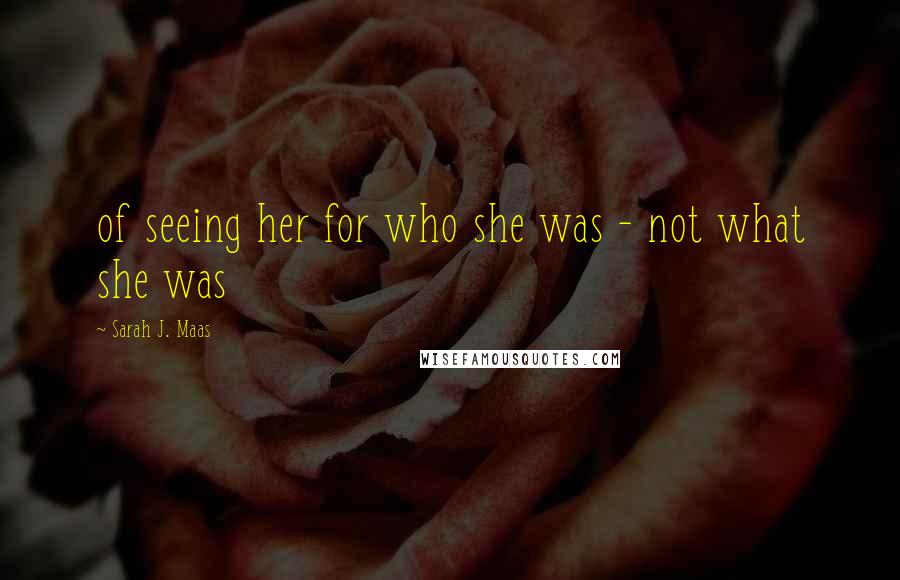 Sarah J. Maas Quotes: of seeing her for who she was - not what she was