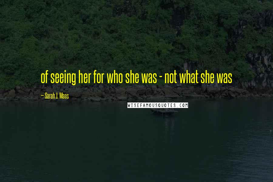 Sarah J. Maas Quotes: of seeing her for who she was - not what she was