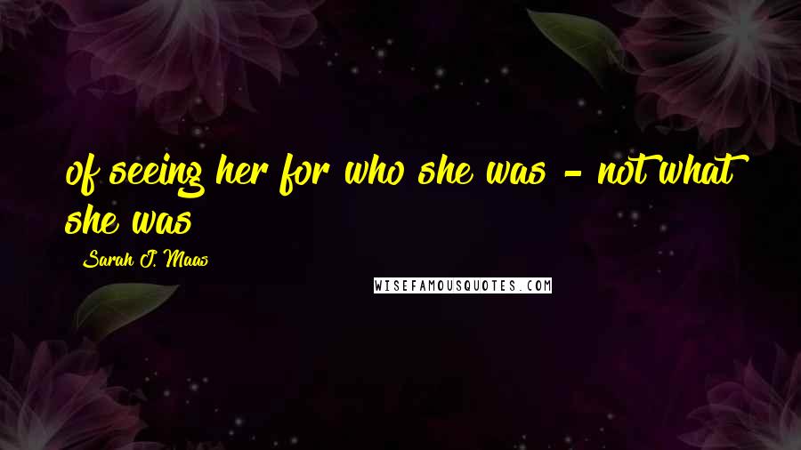 Sarah J. Maas Quotes: of seeing her for who she was - not what she was