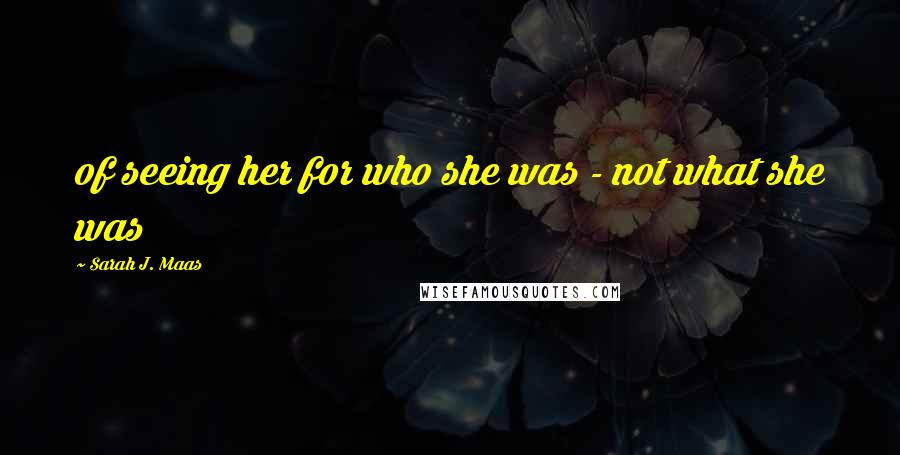 Sarah J. Maas Quotes: of seeing her for who she was - not what she was