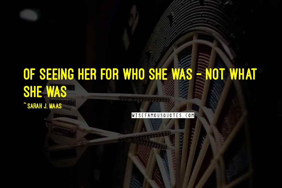 Sarah J. Maas Quotes: of seeing her for who she was - not what she was