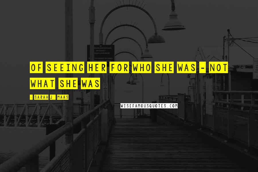 Sarah J. Maas Quotes: of seeing her for who she was - not what she was