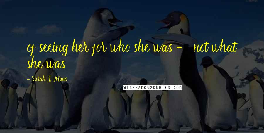 Sarah J. Maas Quotes: of seeing her for who she was - not what she was