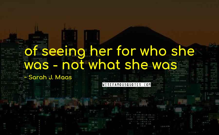 Sarah J. Maas Quotes: of seeing her for who she was - not what she was