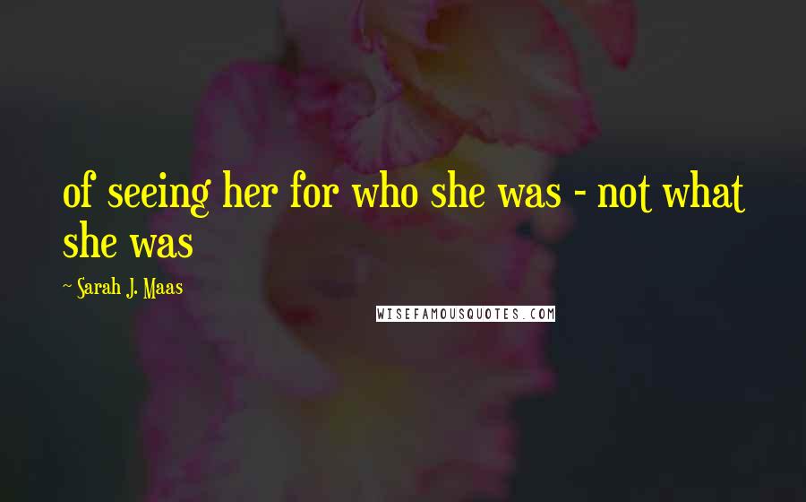 Sarah J. Maas Quotes: of seeing her for who she was - not what she was