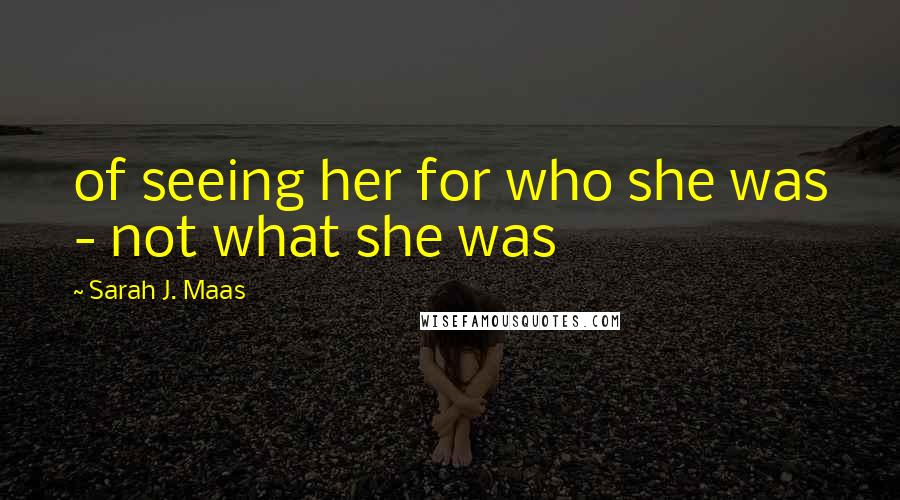 Sarah J. Maas Quotes: of seeing her for who she was - not what she was