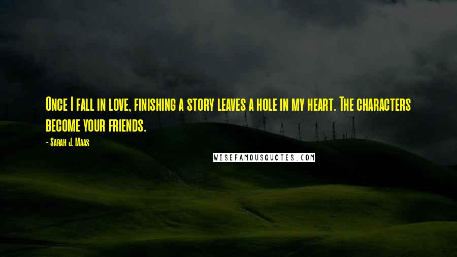 Sarah J. Maas Quotes: Once I fall in love, finishing a story leaves a hole in my heart. The characters become your friends.