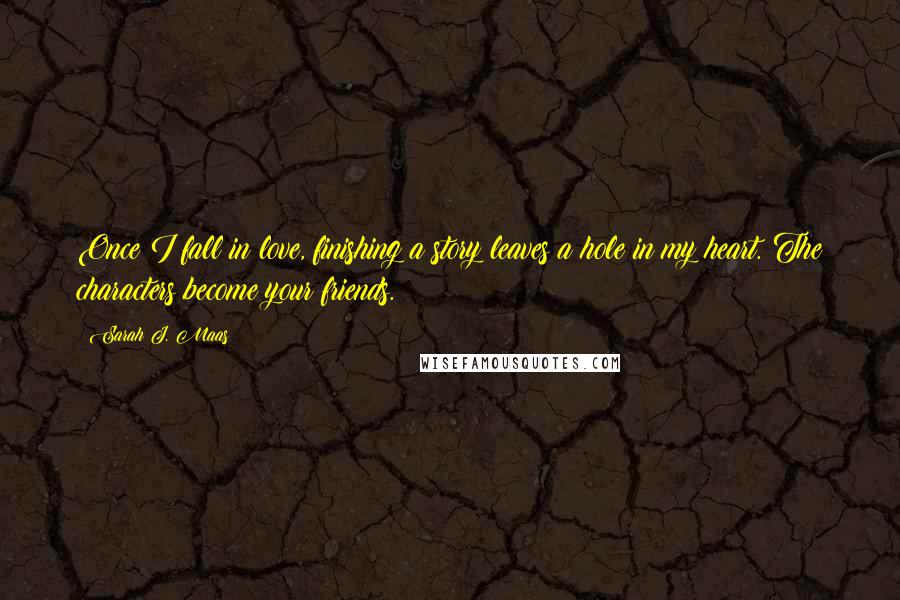 Sarah J. Maas Quotes: Once I fall in love, finishing a story leaves a hole in my heart. The characters become your friends.