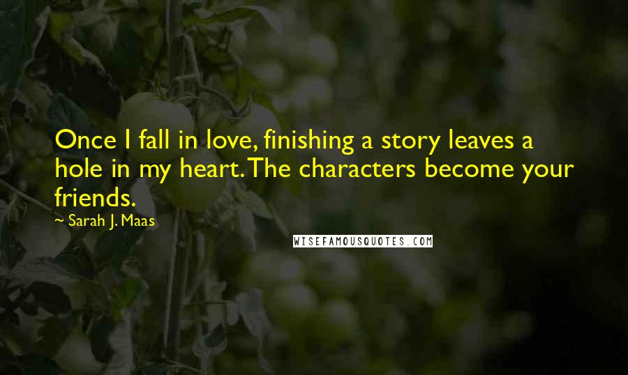 Sarah J. Maas Quotes: Once I fall in love, finishing a story leaves a hole in my heart. The characters become your friends.