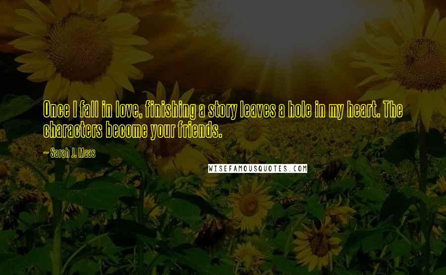 Sarah J. Maas Quotes: Once I fall in love, finishing a story leaves a hole in my heart. The characters become your friends.