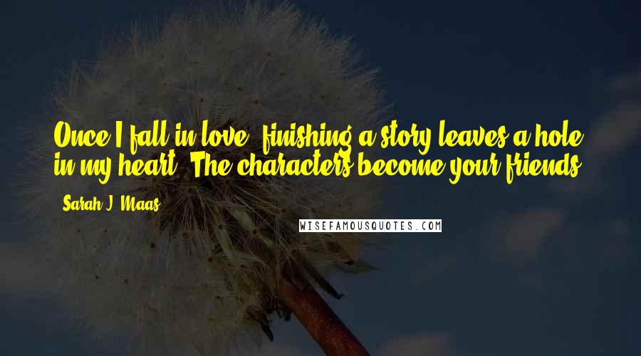 Sarah J. Maas Quotes: Once I fall in love, finishing a story leaves a hole in my heart. The characters become your friends.