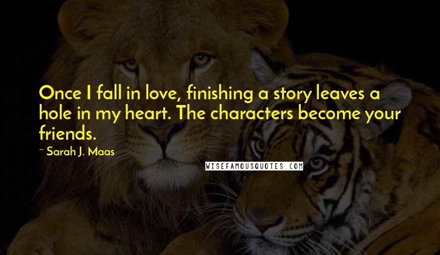 Sarah J. Maas Quotes: Once I fall in love, finishing a story leaves a hole in my heart. The characters become your friends.