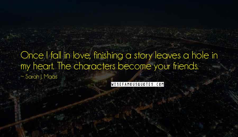 Sarah J. Maas Quotes: Once I fall in love, finishing a story leaves a hole in my heart. The characters become your friends.