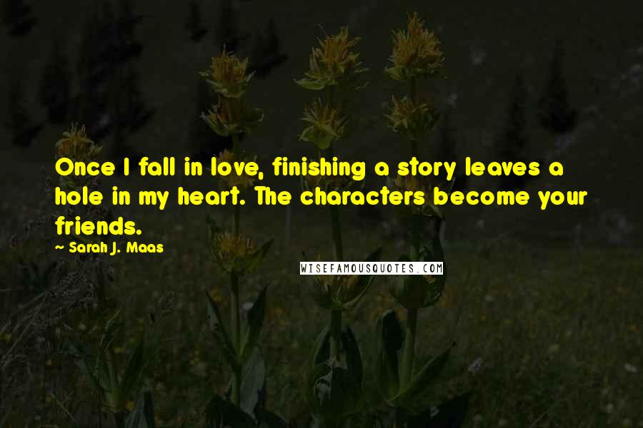 Sarah J. Maas Quotes: Once I fall in love, finishing a story leaves a hole in my heart. The characters become your friends.