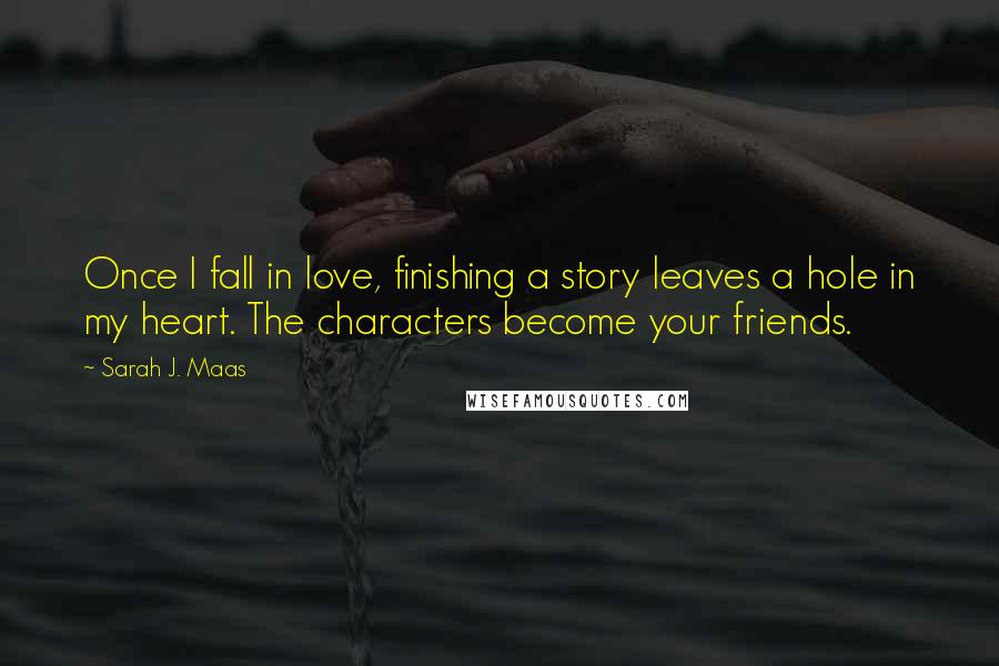 Sarah J. Maas Quotes: Once I fall in love, finishing a story leaves a hole in my heart. The characters become your friends.